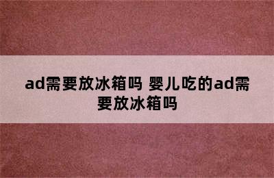 ad需要放冰箱吗 婴儿吃的ad需要放冰箱吗